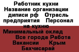 Работник кухни › Название организации ­ диписи.рф › Отрасль предприятия ­ Персонал на кухню › Минимальный оклад ­ 20 000 - Все города Работа » Вакансии   . Крым,Бахчисарай